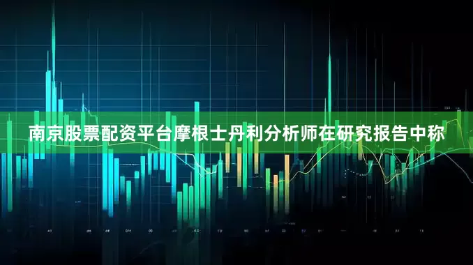 南京股票配资平台摩根士丹利分析师在研究报告中称