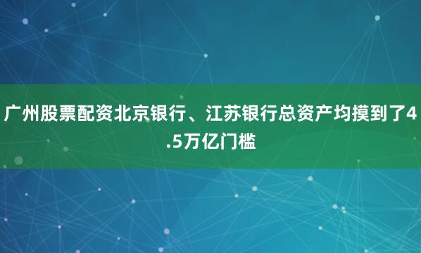 广州股票配资北京银行、江苏银行总资产均摸到了4.5万亿门槛