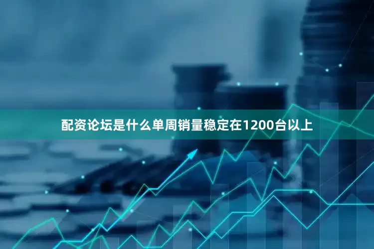 配资论坛是什么单周销量稳定在1200台以上