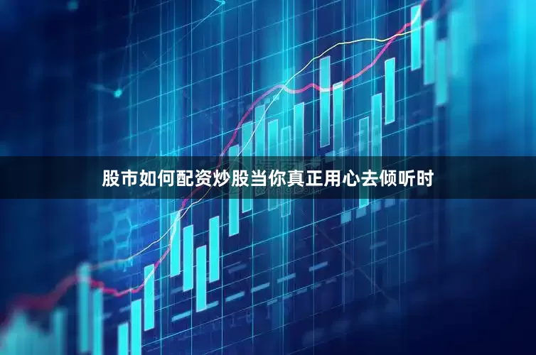 股市如何配资炒股当你真正用心去倾听时