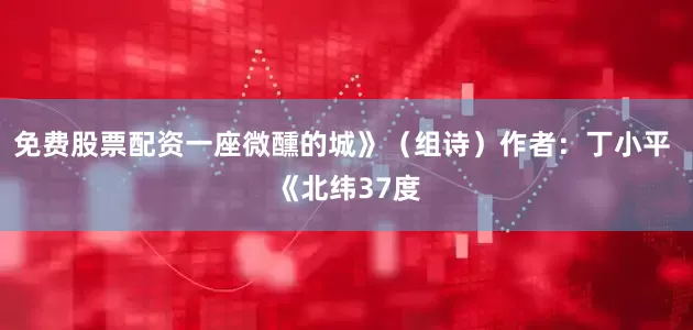 免费股票配资一座微醺的城》（组诗）作者：丁小平 《北纬37度
