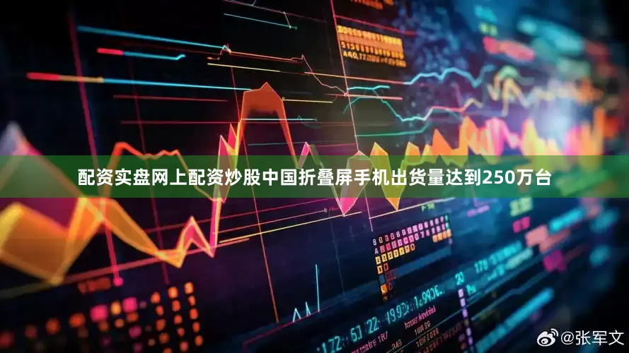 配资实盘网上配资炒股中国折叠屏手机出货量达到250万台