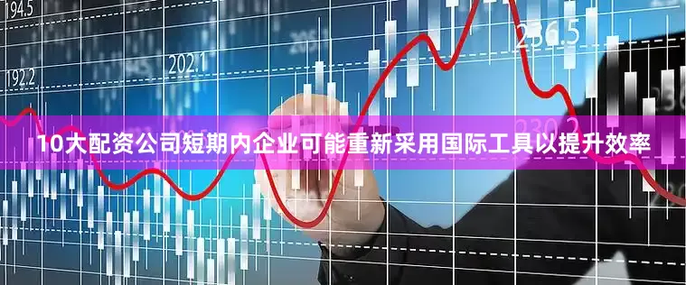 10大配资公司短期内企业可能重新采用国际工具以提升效率