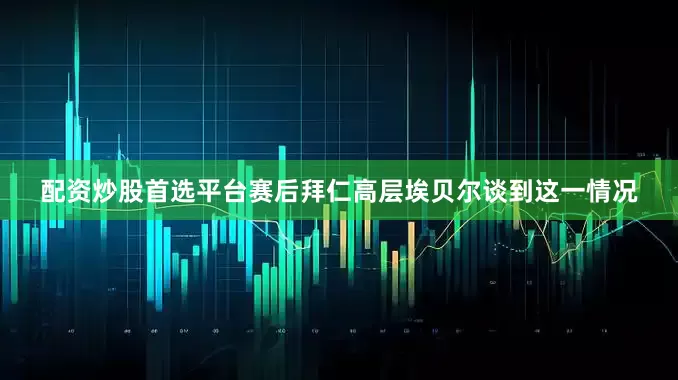 配资炒股首选平台赛后拜仁高层埃贝尔谈到这一情况