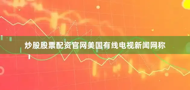 炒股股票配资官网美国有线电视新闻网称