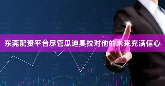 东莞配资平台尽管瓜迪奥拉对他的未来充满信心