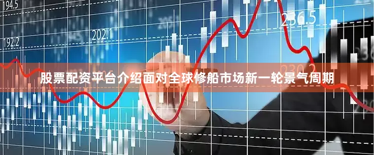 股票配资平台介绍面对全球修船市场新一轮景气周期