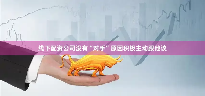 线下配资公司没有“对手”原因积极主动跟他谈
