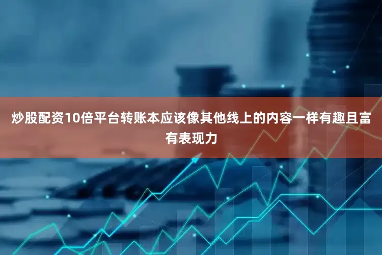 炒股配资10倍平台转账本应该像其他线上的内容一样有趣且富有表现力