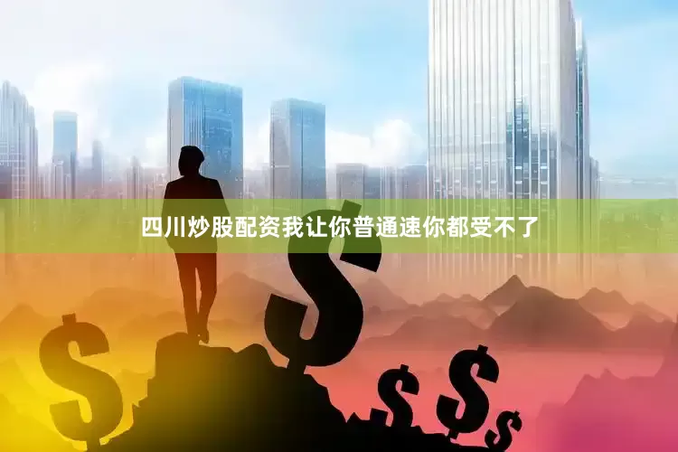 四川炒股配资我让你普通速你都受不了