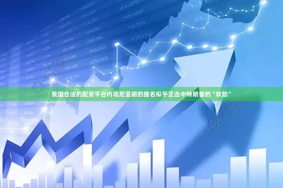 我国合法的配资平台内塔尼亚胡的提名似乎正击中特朗普的“软肋”