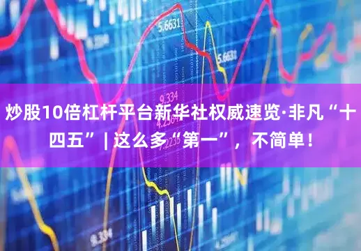 炒股10倍杠杆平台新华社权威速览·非凡“十四五” | 这么多“第一”，不简单！