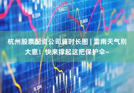 杭州股票配资公司冀时长图 | 雷雨天气别大意！快来撑起这把保护伞~
