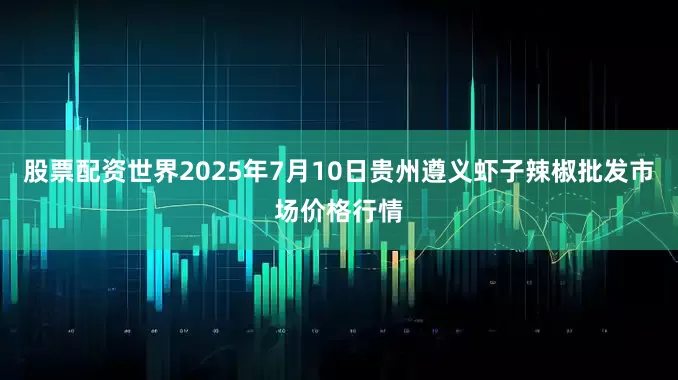 股票配资世界2025年7月10日贵州遵义虾子辣椒批发市场价格行情