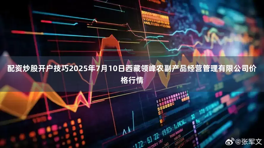 配资炒股开户技巧2025年7月10日西藏领峰农副产品经营管理有限公司价格行情