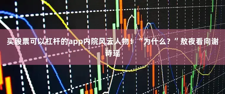 买股票可以杠杆的app内院风云人物！“为什么？”敖夜看向谢诗瑶