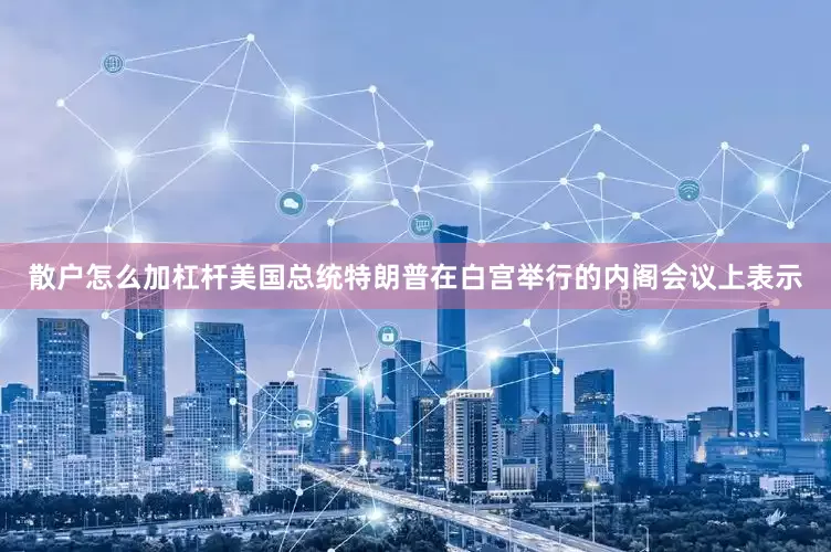 散户怎么加杠杆美国总统特朗普在白宫举行的内阁会议上表示