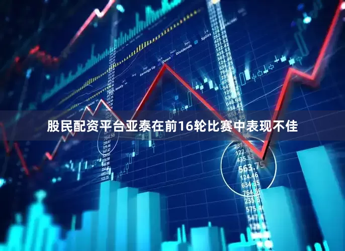 股民配资平台亚泰在前16轮比赛中表现不佳