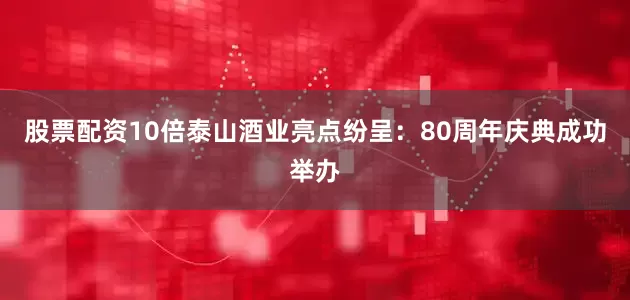 股票配资10倍泰山酒业亮点纷呈：80周年庆典成功举办