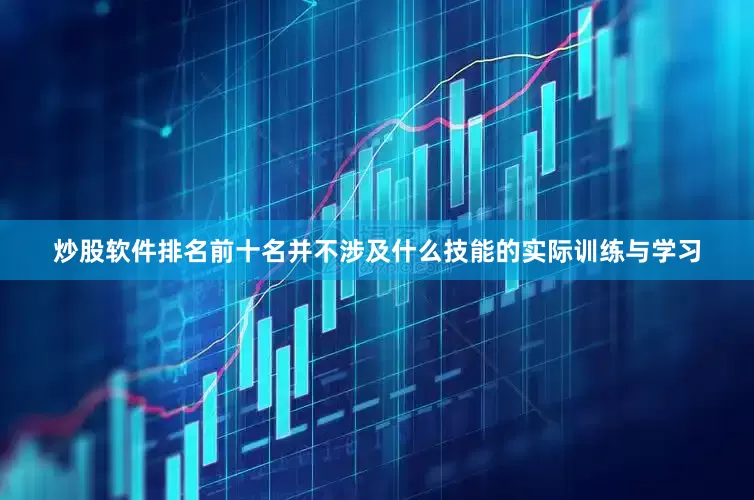 炒股软件排名前十名并不涉及什么技能的实际训练与学习