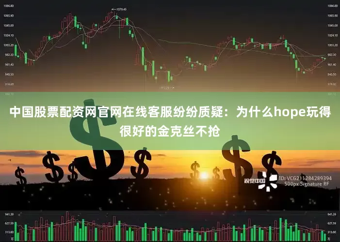 中国股票配资网官网在线客服纷纷质疑：为什么hope玩得很好的金克丝不抢