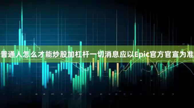 普通人怎么才能炒股加杠杆一切消息应以Epic官方官宣为准