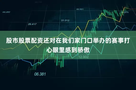 股市股票配资还对在我们家门口举办的赛事打心眼里感到骄傲