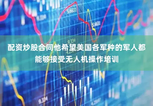 配资炒股合同他希望美国各军种的军人都能够接受无人机操作培训