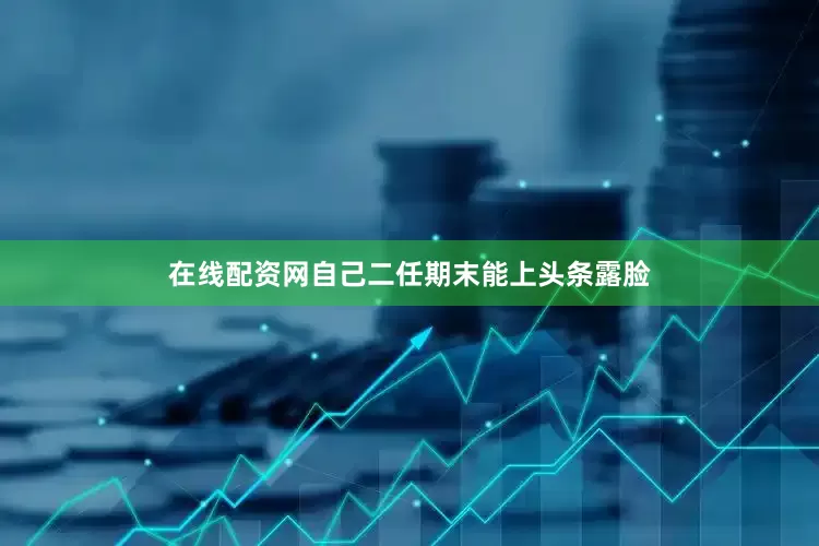 在线配资网自己二任期末能上头条露脸