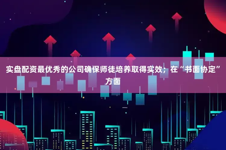 实盘配资最优秀的公司确保师徒培养取得实效；在“书面协定”方面