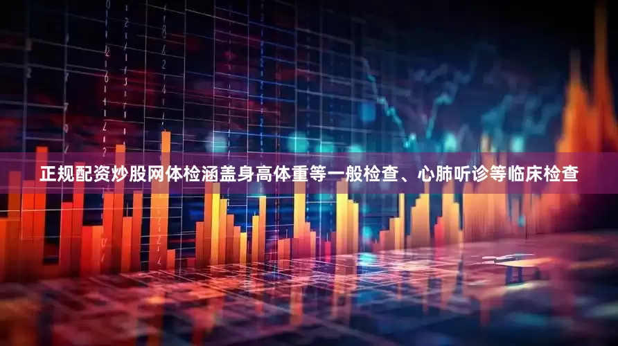 正规配资炒股网体检涵盖身高体重等一般检查、心肺听诊等临床检查