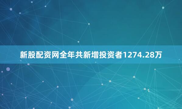 新股配资网全年共新增投资者1274.28万