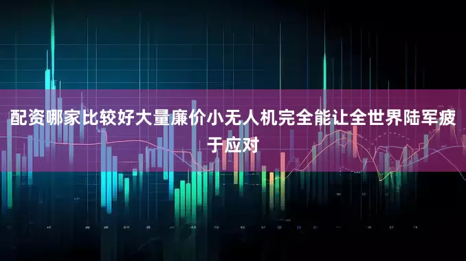 配资哪家比较好大量廉价小无人机完全能让全世界陆军疲于应对