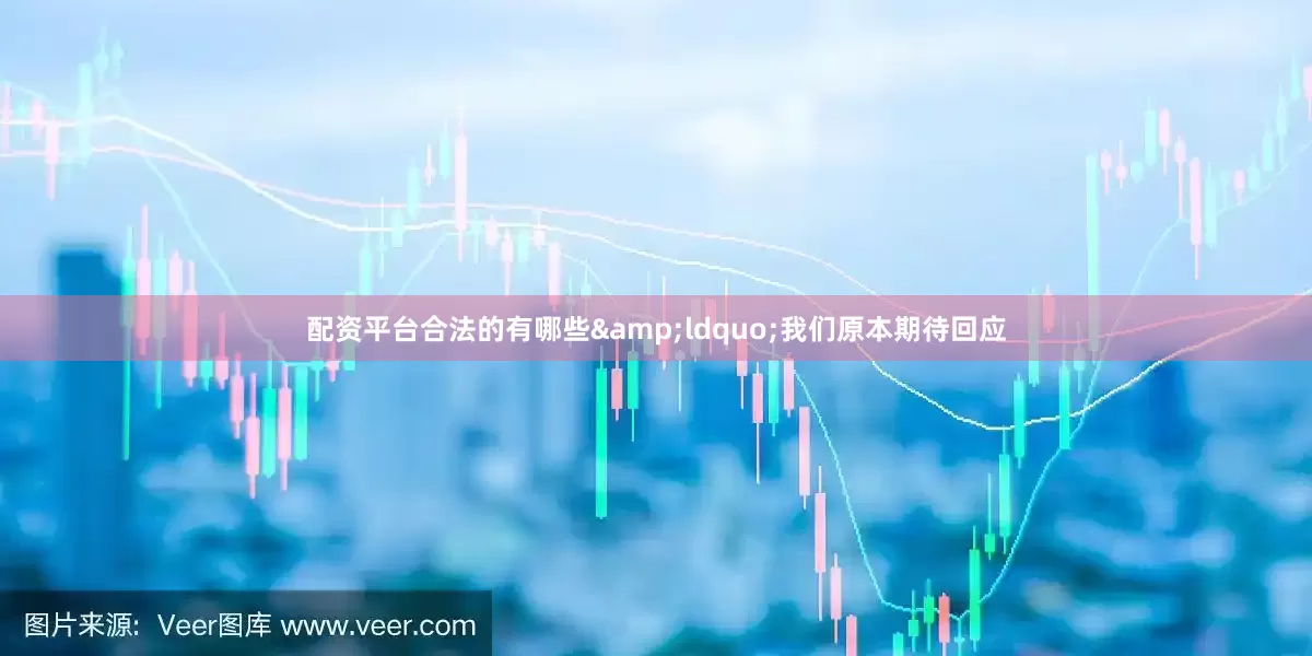 配资平台合法的有哪些&ldquo;我们原本期待回应