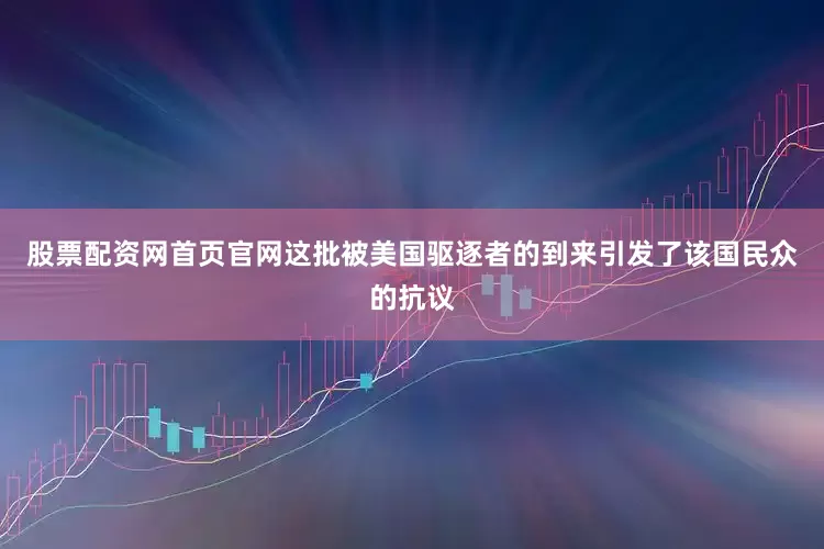 股票配资网首页官网这批被美国驱逐者的到来引发了该国民众的抗议