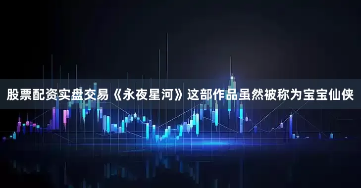股票配资实盘交易《永夜星河》这部作品虽然被称为宝宝仙侠
