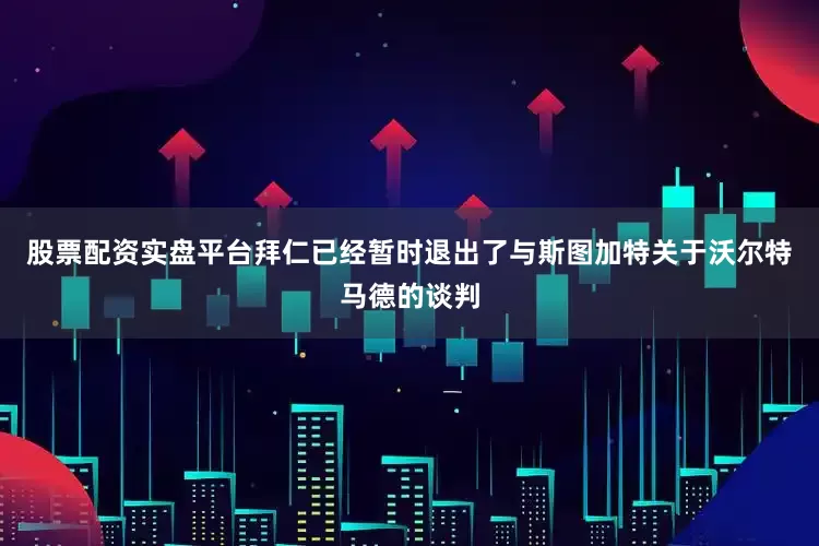 股票配资实盘平台拜仁已经暂时退出了与斯图加特关于沃尔特马德的谈判