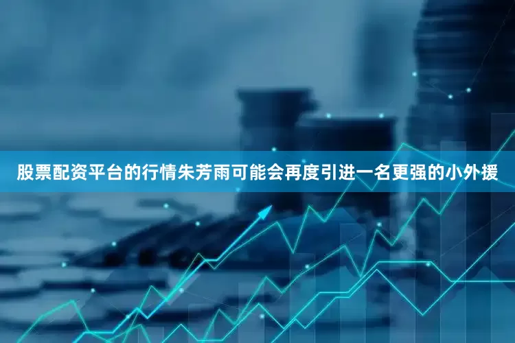 股票配资平台的行情朱芳雨可能会再度引进一名更强的小外援