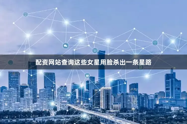配资网站查询这些女星用脸杀出一条星路