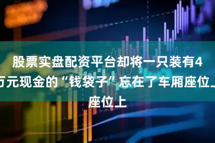 股票实盘配资平台却将一只装有4万元现金的“钱袋子”忘在了车厢座位上