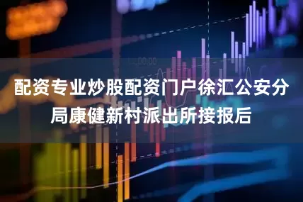 配资专业炒股配资门户徐汇公安分局康健新村派出所接报后