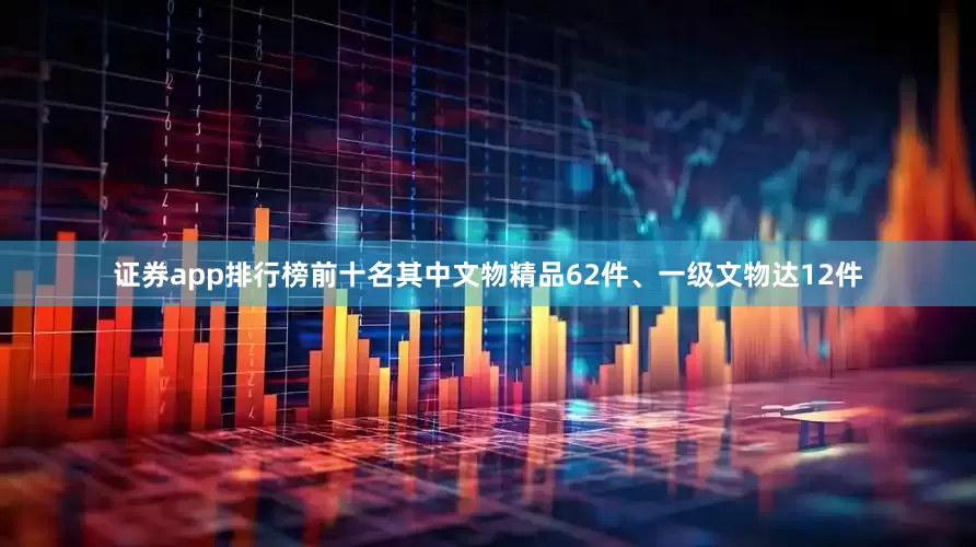 证券app排行榜前十名其中文物精品62件、一级文物达12件