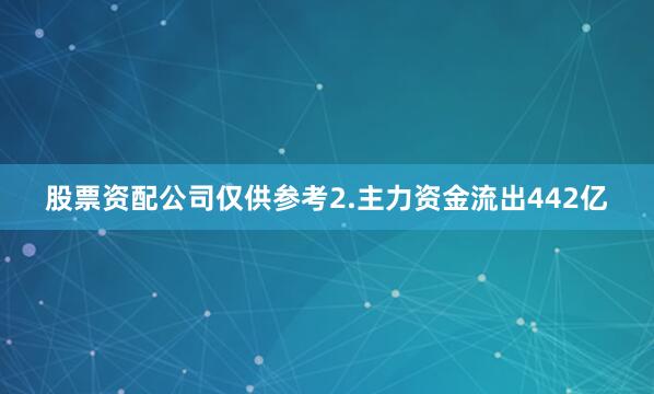 股票资配公司仅供参考2.主力资金流出442亿