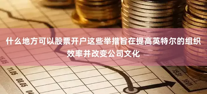 什么地方可以股票开户这些举措旨在提高英特尔的组织效率并改变公司文化