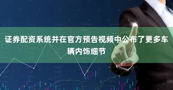 证券配资系统并在官方预告视频中公布了更多车辆内饰细节