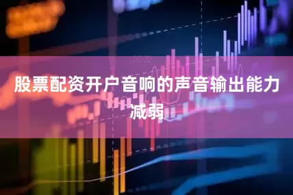 股票配资开户音响的声音输出能力减弱