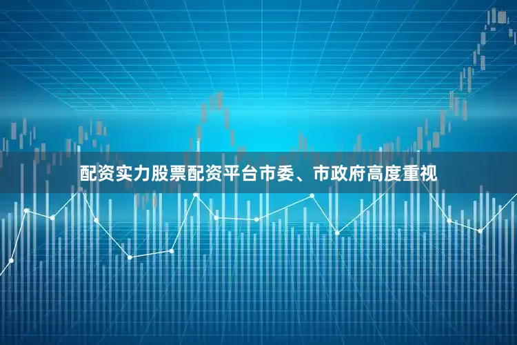 配资实力股票配资平台市委、市政府高度重视
