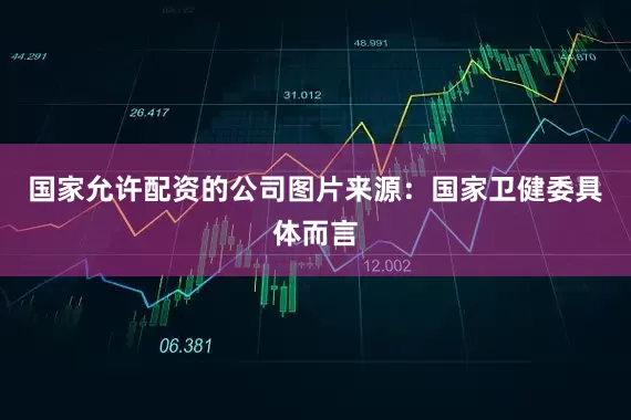 国家允许配资的公司图片来源：国家卫健委具体而言