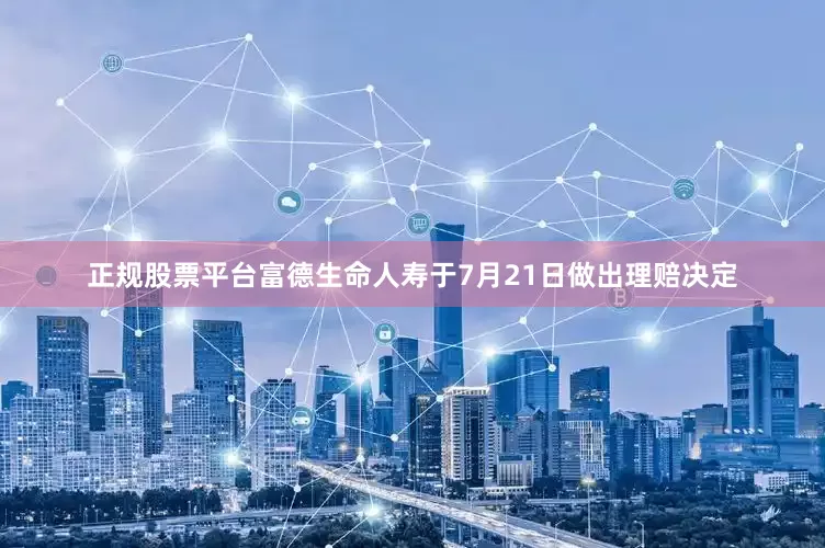 正规股票平台富德生命人寿于7月21日做出理赔决定