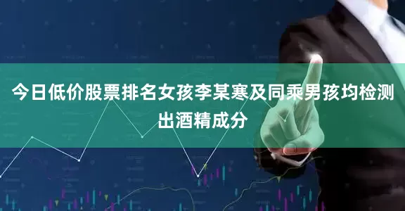 今日低价股票排名女孩李某寒及同乘男孩均检测出酒精成分